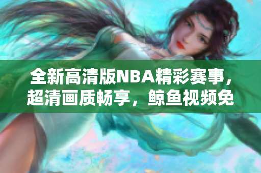 全新高清版NBA精彩赛事，超清画质畅享，鲸鱼视频免费观看！