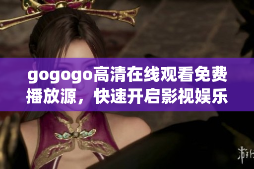 gogogo高清在线观看免费播放源，快速开启影视娱乐新时代