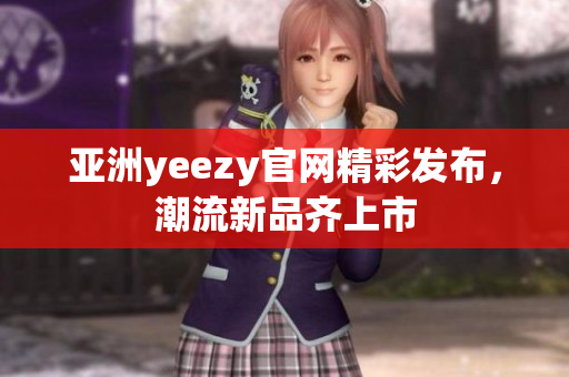 亚洲yeezy官网精彩发布，潮流新品齐上市