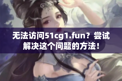 无法访问51cg1.fun？尝试解决这个问题的方法！