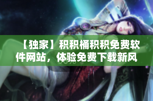 【独家】积积桶积积免费软件网站，体验免费下载新风尚【推荐】