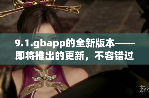 9.1.gbapp的全新版本——即将推出的更新，不容错过!(1)