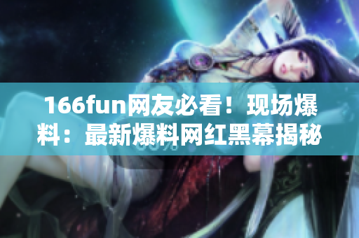 166fun网友必看！现场爆料：最新爆料网红黑幕揭秘