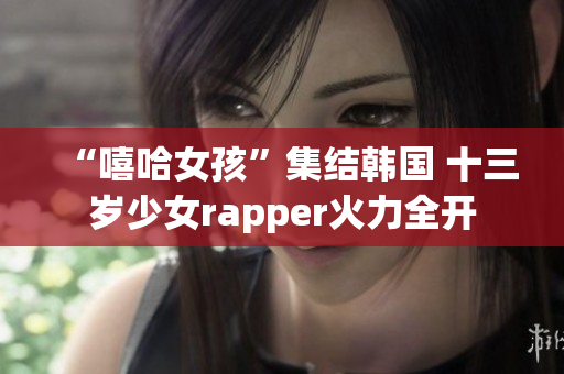 “嘻哈女孩”集结韩国 十三岁少女rapper火力全开