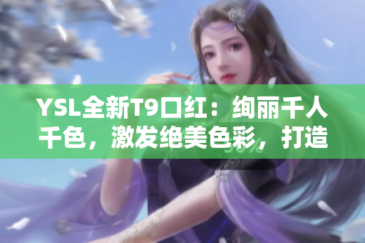 YSL全新T9口红：绚丽千人千色，激发绝美色彩，打造时尚魅力