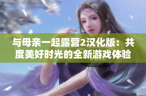 与母亲一起露营2汉化版：共度美好时光的全新游戏体验