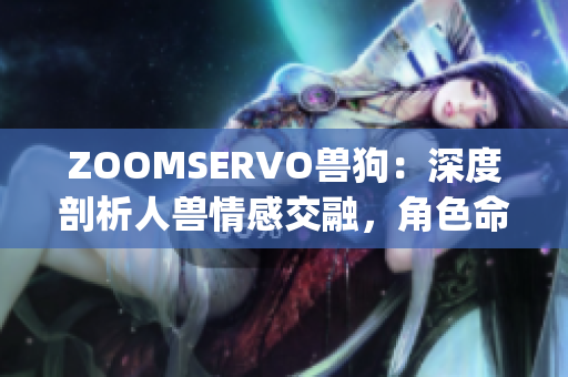 ZOOMSERVO兽狗：深度剖析人兽情感交融，角色命运交织的独特魅力(1)