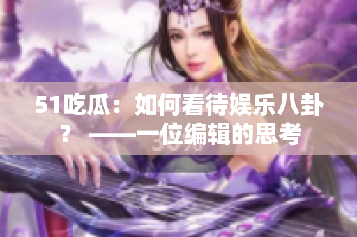 51吃瓜：如何看待娱乐八卦？ ——一位编辑的思考