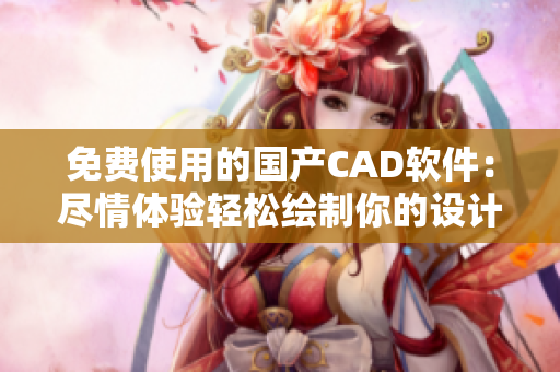 免费使用的国产CAD软件：尽情体验轻松绘制你的设计之路