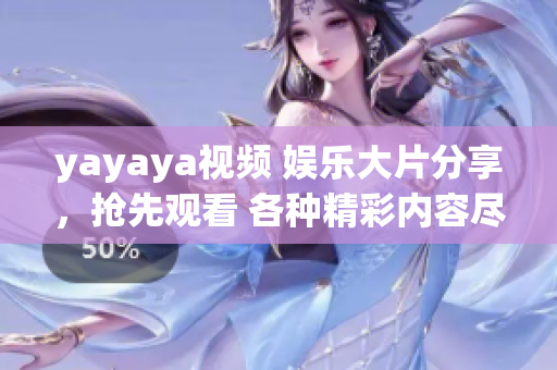 yayaya视频 娱乐大片分享，抢先观看 各种精彩内容尽在其中