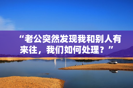 “老公突然发现我和别人有来往，我们如何处理？”