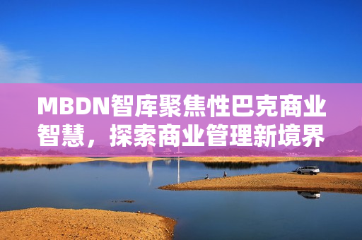 MBDN智库聚焦性巴克商业智慧，探索商业管理新境界