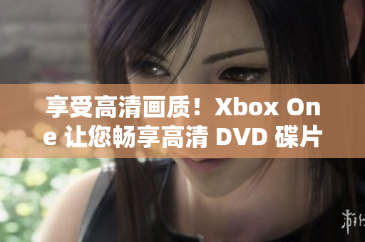 享受高清画质！Xbox One 让您畅享高清 DVD 碟片