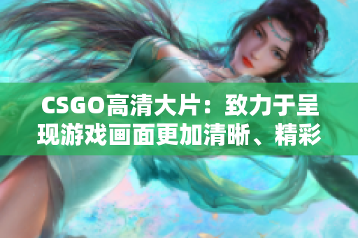 CSGO高清大片：致力于呈现游戏画面更加清晰、精彩纷呈