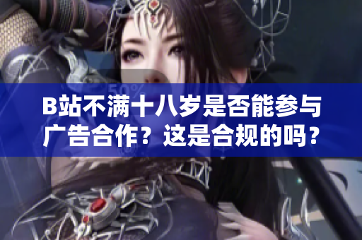 B站不满十八岁是否能参与广告合作？这是合规的吗？