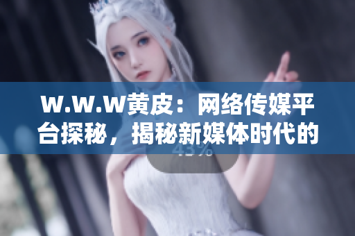 W.W.W黄皮：网络传媒平台探秘，揭秘新媒体时代的创新与发展