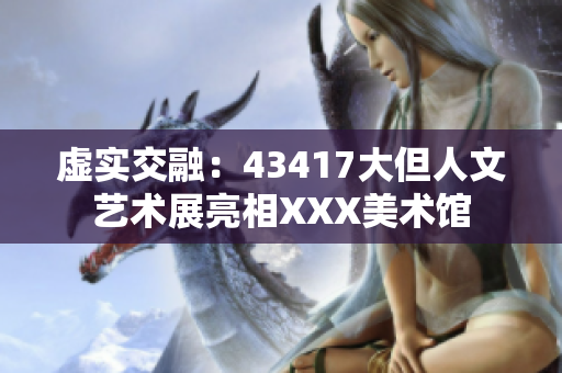 虚实交融：43417大但人文艺术展亮相XXX美术馆