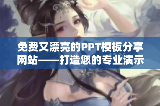 免费又漂亮的PPT模板分享网站——打造您的专业演示资料创作平台