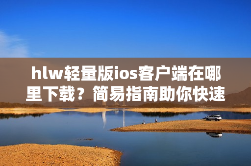 hlw轻量版ios客户端在哪里下载？简易指南助你快速获取