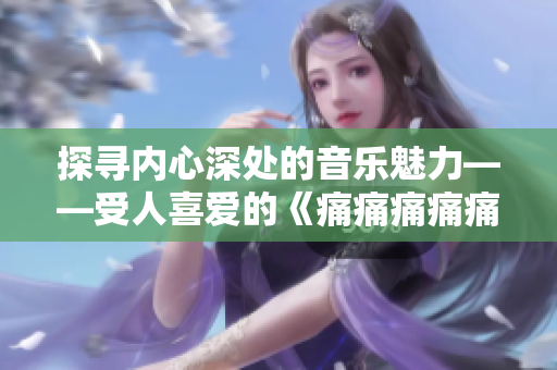 探寻内心深处的音乐魅力——受人喜爱的《痛痛痛痛痛》歌曲词