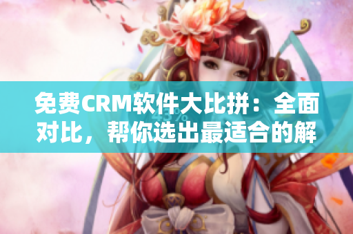 免费CRM软件大比拼：全面对比，帮你选出最适合的解决方案