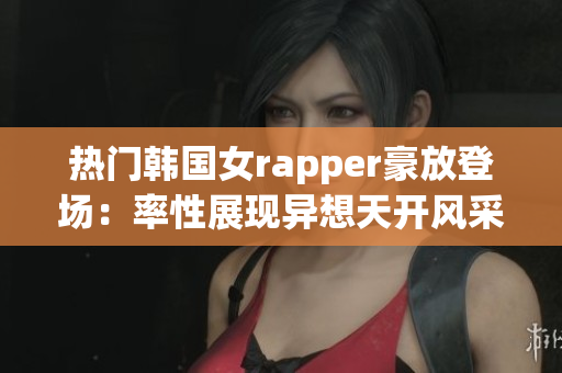 热门韩国女rapper豪放登场：率性展现异想天开风采！