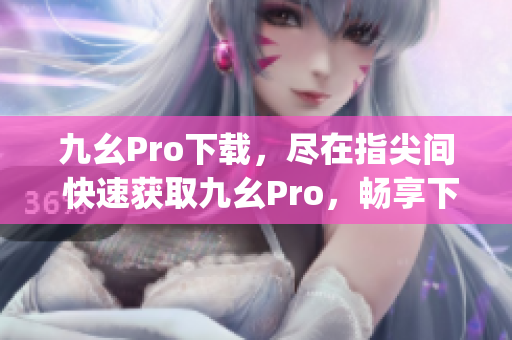 九幺Pro下载，尽在指尖间 快速获取九幺Pro，畅享下载体验!(1)