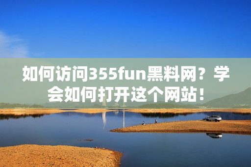 如何访问355fun黑料网？学会如何打开这个网站！