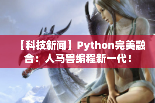 【科技新闻】Python完美融合：人马兽编程新一代！