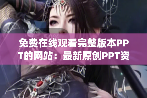 免费在线观看完整版本PPT的网站：最新原创PPT资源免费获取(1)