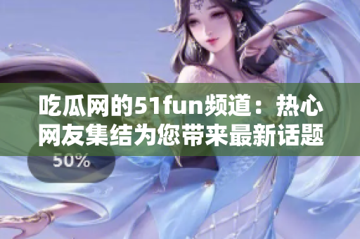 吃瓜网的51fun频道：热心网友集结为您带来最新话题