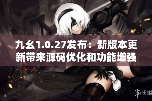 九幺1.0.27发布：新版本更新带来源码优化和功能增强