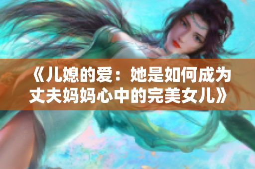 《儿媳的爱：她是如何成为丈夫妈妈心中的完美女儿》