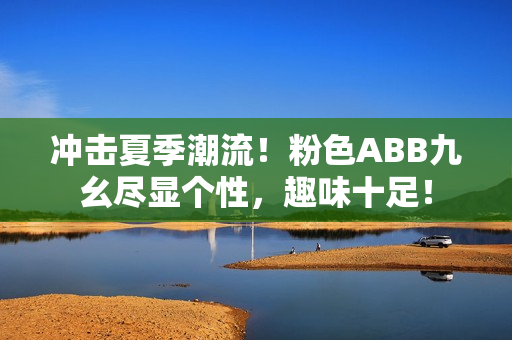 冲击夏季潮流！粉色ABB九幺尽显个性，趣味十足！