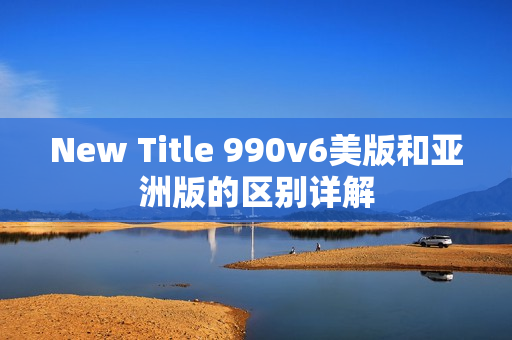 New Title 990v6美版和亚洲版的区别详解