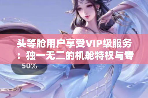 头等舱用户享受VIP级服务：独一无二的机舱特权与专属客服