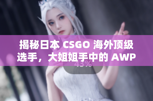 揭秘日本 CSGO 海外顶级选手，大姐姐手中的 AWP 竟价值高达多少元？