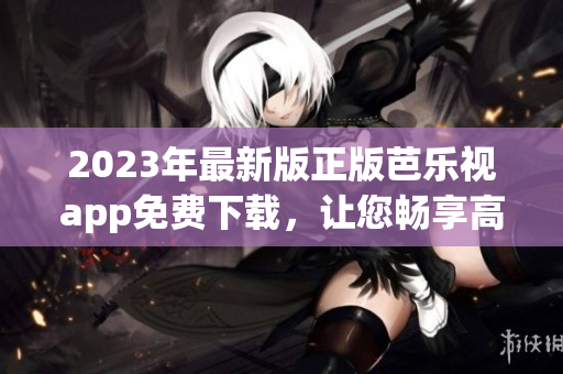 2023年最新版正版芭乐视app免费下载，让您畅享高清视频！