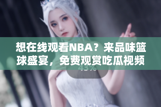 想在线观看NBA？来品味篮球盛宴，免费观赏吃瓜视频背后精彩重播！