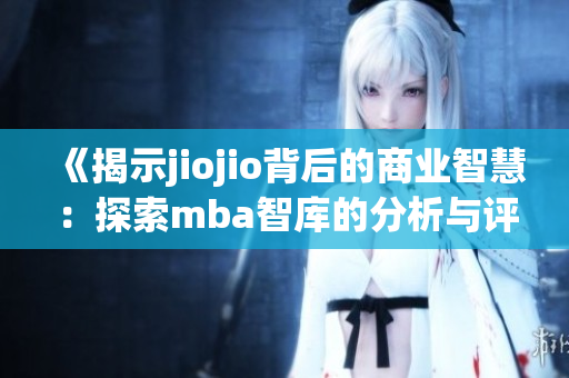 《揭示jiojio背后的商业智慧：探索mba智库的分析与评价》(1)