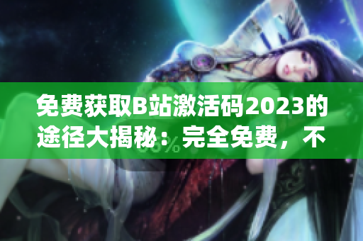 免费获取B站激活码2023的途径大揭秘：完全免费，不需付费!(1)