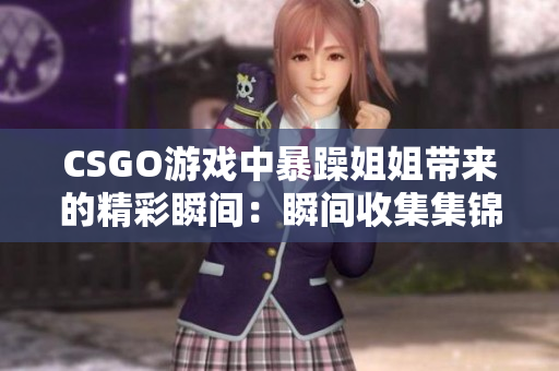 CSGO游戏中暴躁姐姐带来的精彩瞬间：瞬间收集集锦