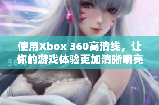 使用Xbox 360高清线，让你的游戏体验更加清晰明亮