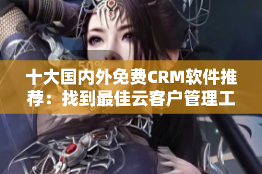 十大国内外免费CRM软件推荐：找到最佳云客户管理工具