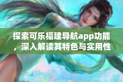 探索可乐福建导航app功能，深入解读其特色与实用性