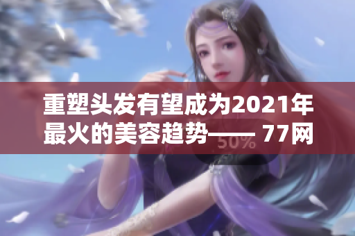 重塑头发有望成为2021年最火的美容趋势—— 77网站调查发现