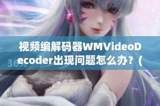 视频编解码器WMVideoDecoder出现问题怎么办？(1)