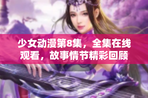 少女动漫第8集，全集在线观看，故事情节精彩回顾