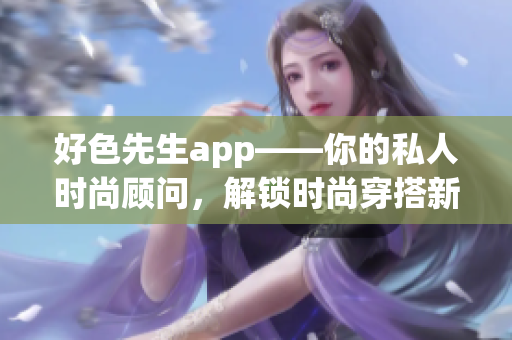 好色先生app——你的私人时尚顾问，解锁时尚穿搭新境界