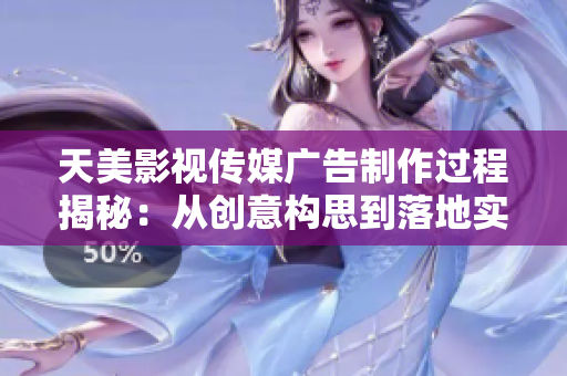 天美影视传媒广告制作过程揭秘：从创意构思到落地实现的详细步骤